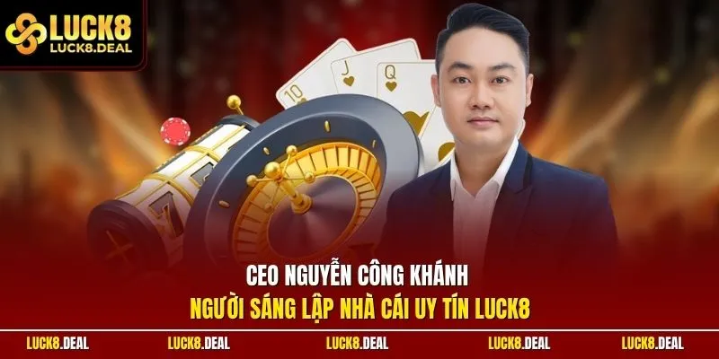 CEO Nguyễn Công Khánh - Người sáng lập nhà cái uy tín LUCK8